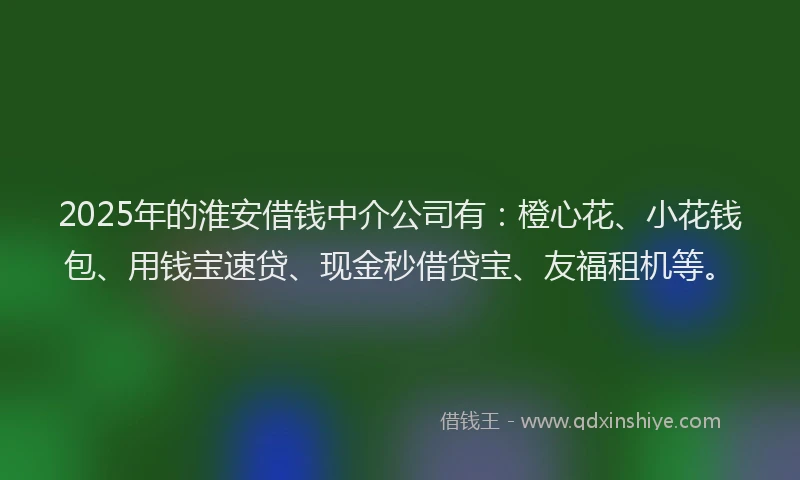 2025年的淮安借钱中介公司有：橙心花、小花钱包、用钱宝速贷、现金秒借贷宝、友福租机等。