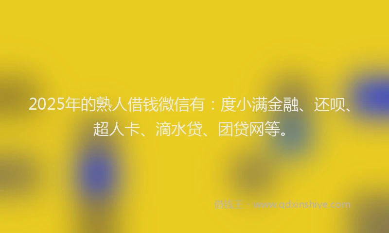 2025年的熟人借钱微信有：度小满金融、还呗、超人卡、滴水贷、团贷网等。