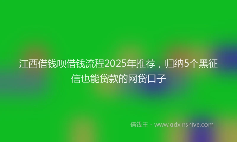江西借钱呗借钱流程2025年推荐，归纳5个黑征信也能贷款的网贷口子