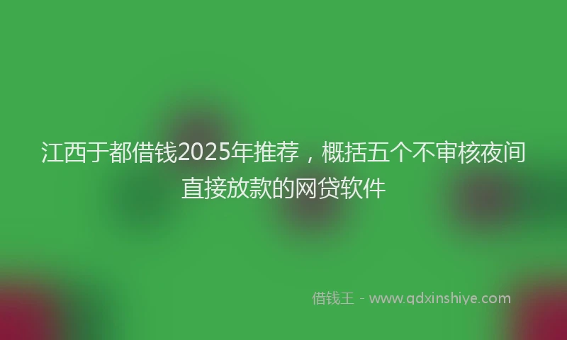 江西于都借钱2025年推荐，概括五个不审核夜间直接放款的网贷软件