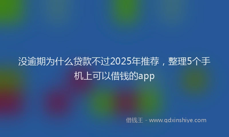 没逾期为什么贷款不过2025年推荐，整理5个手机上可以借钱的app