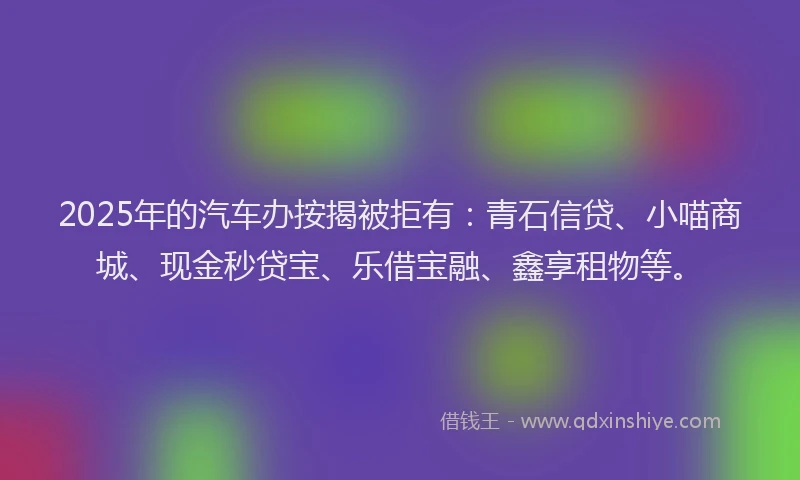 2025年的汽车办按揭被拒有：青石信贷、小喵商城、现金秒贷宝、乐借宝融、鑫享租物等。