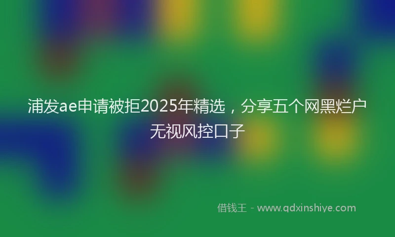 浦发ae申请被拒2025年精选，分享五个网黑烂户无视风控口子