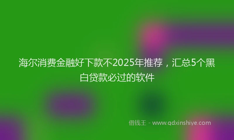 海尔消费金融好下款不2025年推荐，汇总5个黑白贷款必过的软件