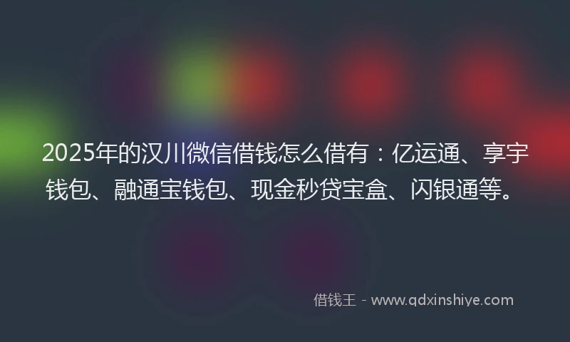 2025年的汉川微信借钱怎么借有：亿运通、享宇钱包、融通宝钱包、现金秒贷宝盒、闪银通等。