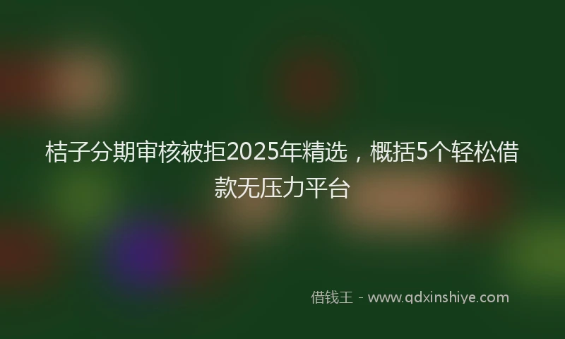 桔子分期审核被拒2025年精选，概括5个轻松借款无压力平台