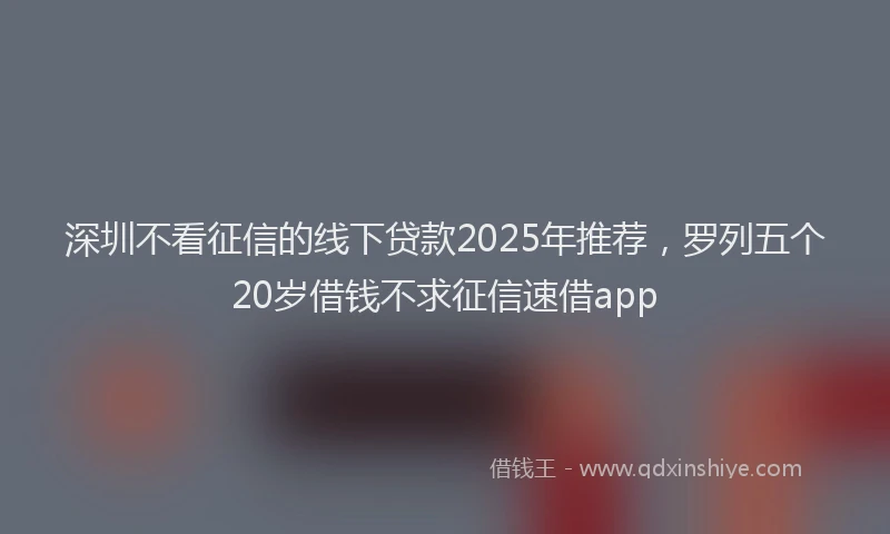 深圳不看征信的线下贷款2025年推荐，罗列五个20岁借钱不求征信速借app