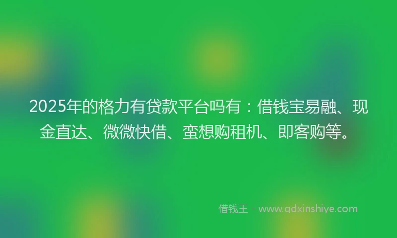 2025年的格力有贷款平台吗有：借钱宝易融、现金直达、微微快借、蛮想购租机、即客购等。