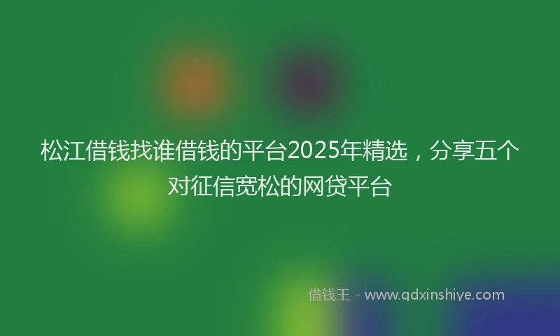 松江借钱找谁借钱的平台2025年精选，分享五个对征信宽松的网贷平台