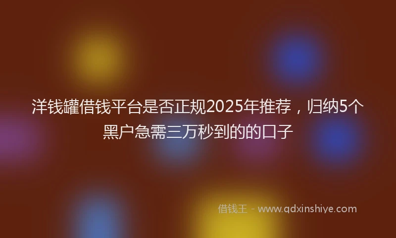 洋钱罐借钱平台是否正规2025年推荐，归纳5个黑户急需三万秒到的的口子