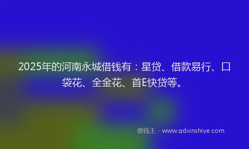 2025年的河南永城借钱有：星贷、借款易行、口袋花、全金花、首E快贷等。
