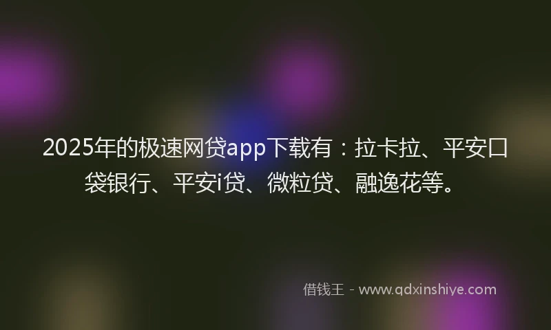 2025年的极速网贷app下载有：拉卡拉、平安口袋银行、平安i贷、微粒贷、融逸花等。