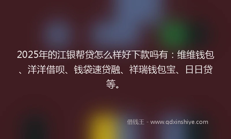 2025年的江银帮贷怎么样好下款吗有：维维钱包、洋洋借呗、钱袋速贷融、祥瑞钱包宝、日日贷等。
