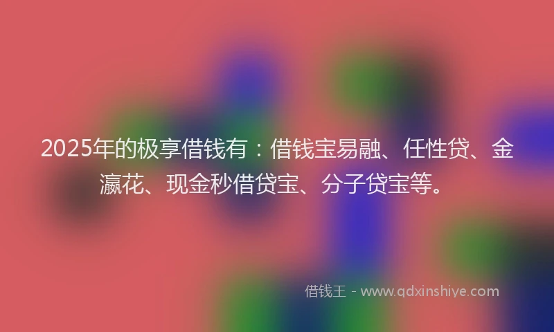 2025年的极享借钱有：借钱宝易融、任性贷、金瀛花、现金秒借贷宝、分子贷宝等。