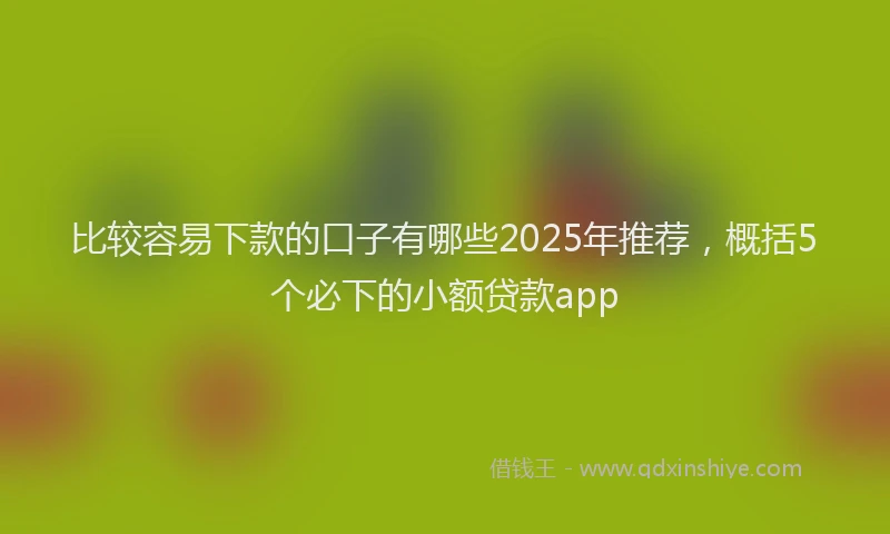 比较容易下款的口子有哪些2025年推荐，概括5个必下的小额贷款app
