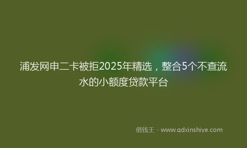 浦发网申二卡被拒2025年精选，整合5个不查流水的小额度贷款平台