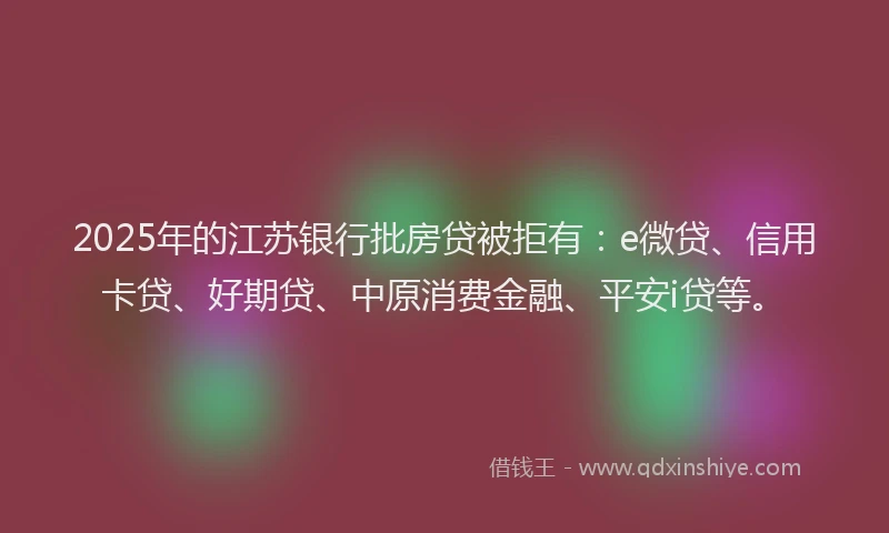2025年的江苏银行批房贷被拒有：e微贷、信用卡贷、好期贷、中原消费金融、平安i贷等。