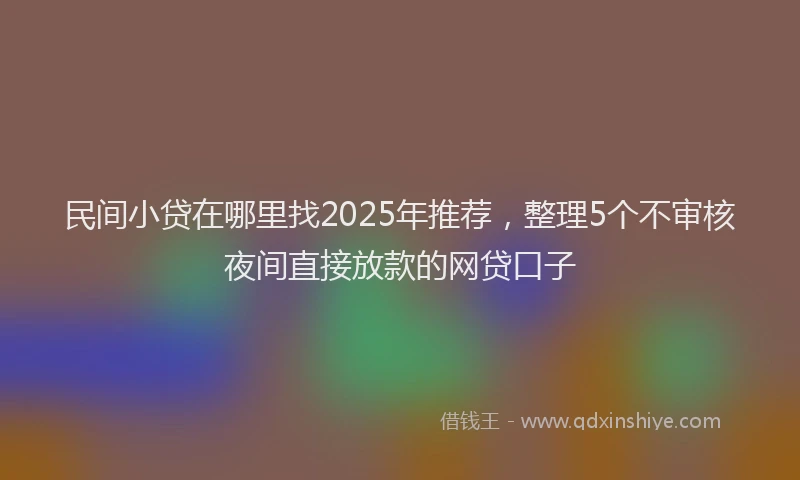 民间小贷在哪里找2025年推荐，整理5个不审核夜间直接放款的网贷口子