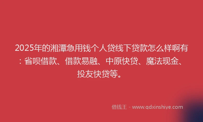 2025年的湘潭急用钱个人贷线下贷款怎么样啊有：省呗借款、借款易融、中原快贷、魔法现金、投友快贷等。