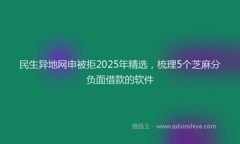 民生异地网申被拒2025年精选，梳理5个芝麻分负面借款的软件
