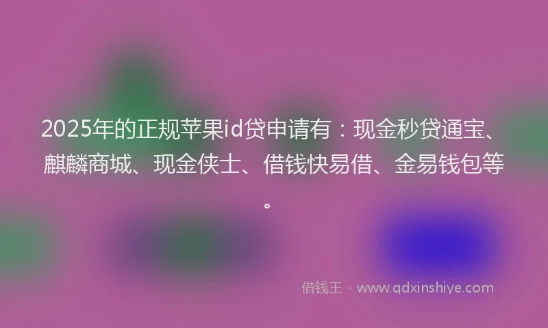 2025年的正规苹果id贷申请有：现金秒贷通宝、麒麟商城、现金侠士、借钱快易借、金易钱包等。