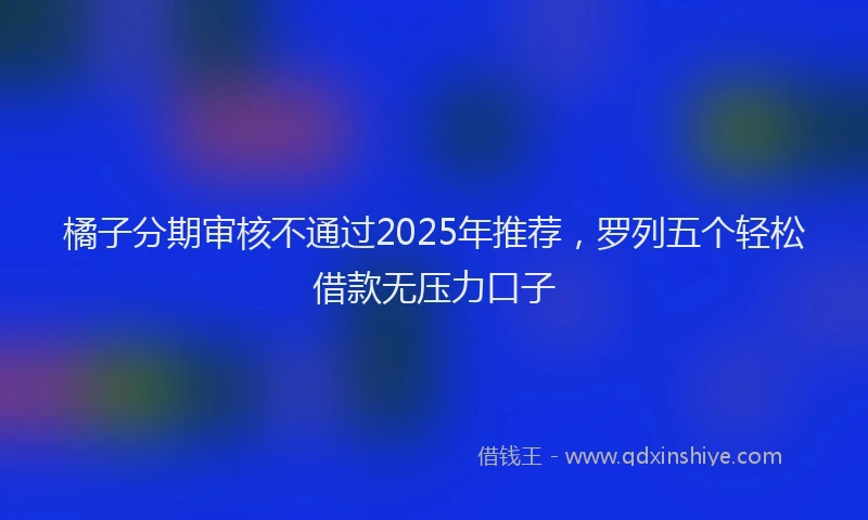 橘子分期审核不通过2025年推荐，罗列五个轻松借款无压力口子