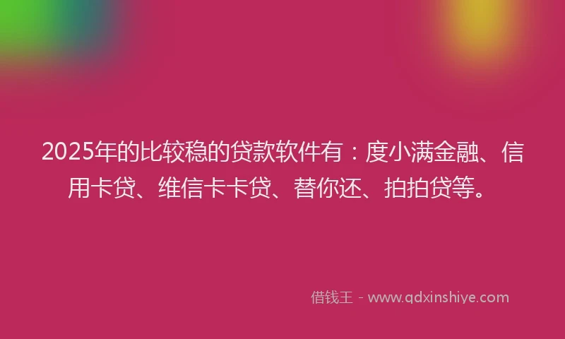 2025年的比较稳的贷款软件有：度小满金融、信用卡贷、维信卡卡贷、替你还、拍拍贷等。
