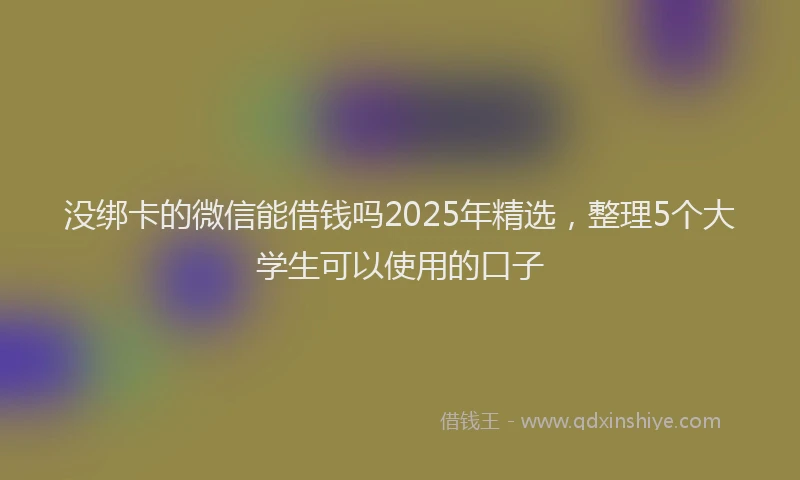 没绑卡的微信能借钱吗2025年精选，整理5个大学生可以使用的口子