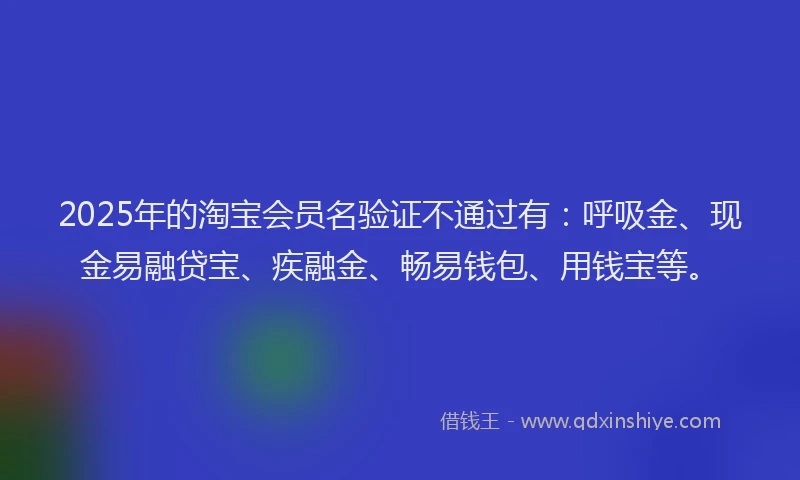 2025年的淘宝会员名验证不通过有：呼吸金、现金易融贷宝、疾融金、畅易钱包、用钱宝等。