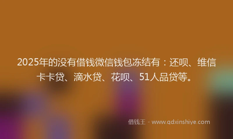 2025年的没有借钱微信钱包冻结有：还呗、维信卡卡贷、滴水贷、花呗、51人品贷等。