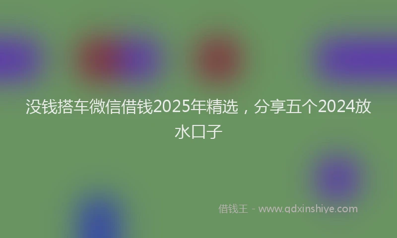 没钱搭车微信借钱2025年精选，分享五个2024放水口子
