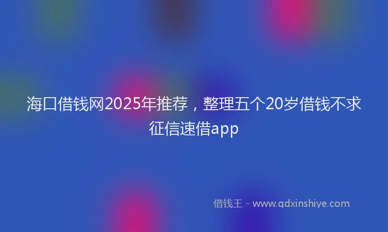 海口借钱网2025年推荐，整理五个20岁借钱不求征信速借app