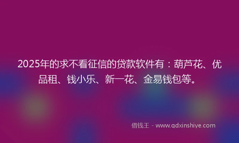 2025年的求不看征信的贷款软件有：葫芦花、优品租、钱小乐、新一花、金易钱包等。