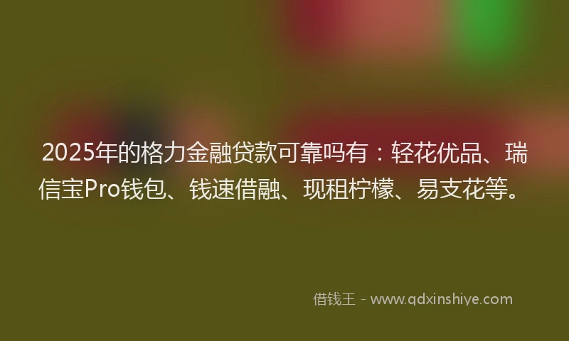 2025年的格力金融贷款可靠吗有：轻花优品、瑞信宝Pro钱包、钱速借融、现租柠檬、易支花等。