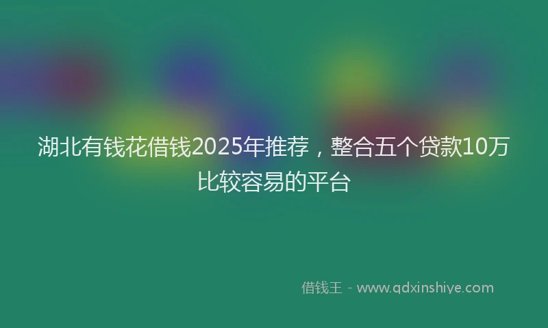 湖北有钱花借钱2025年推荐，整合五个贷款10万比较容易的平台