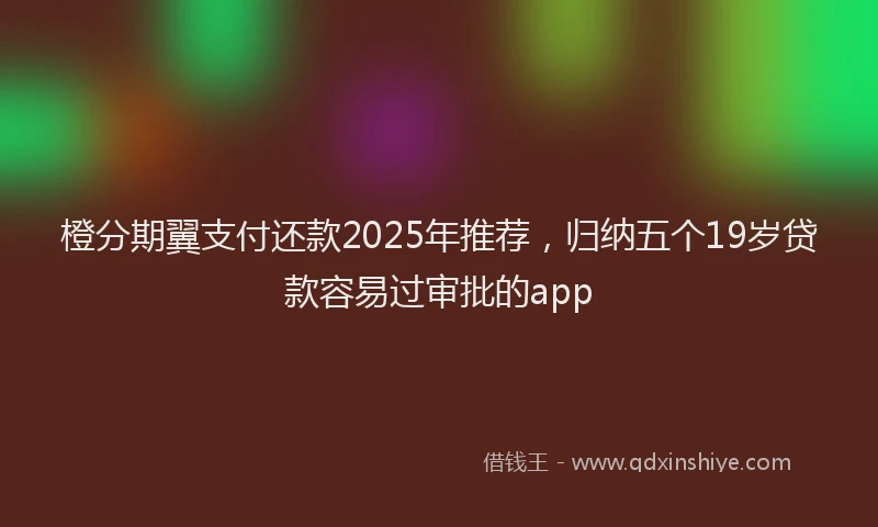橙分期翼支付还款2025年推荐，归纳五个19岁贷款容易过审批的app