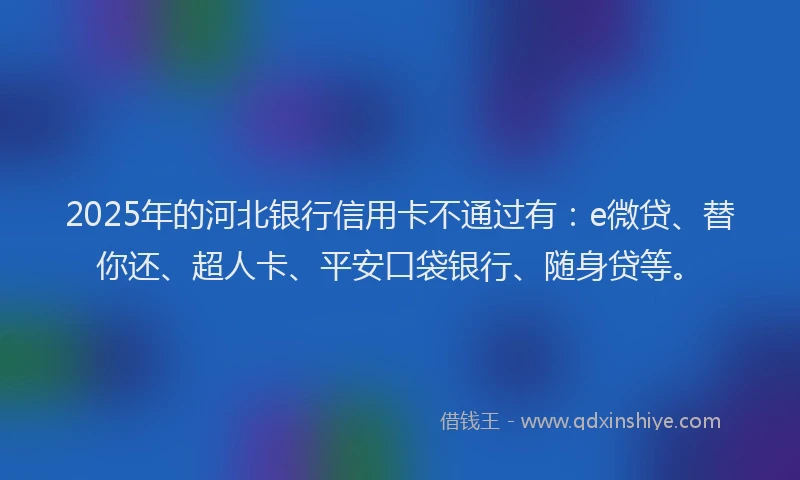 2025年的河北银行信用卡不通过有：e微贷、替你还、超人卡、平安口袋银行、随身贷等。