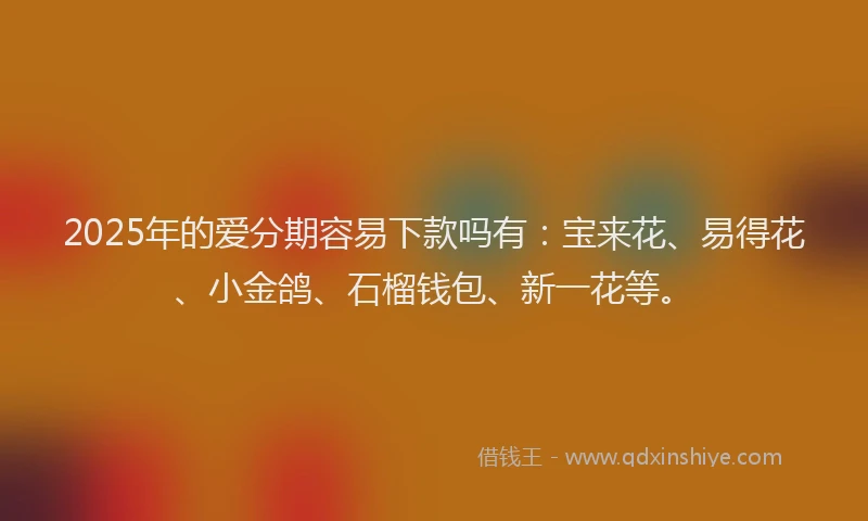 2025年的爱分期容易下款吗有：宝来花、易得花、小金鸽、石榴钱包、新一花等。