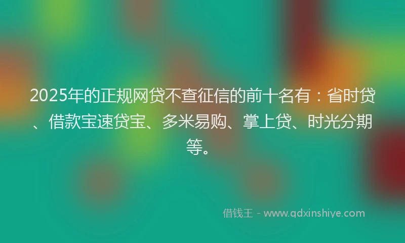 2025年的正规网贷不查征信的前十名有：省时贷、借款宝速贷宝、多米易购、掌上贷、时光分期等。