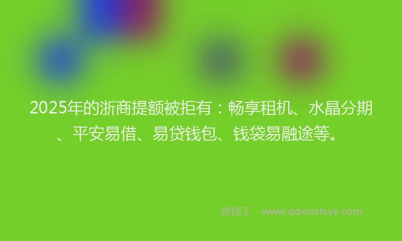 2025年的浙商提额被拒有：畅享租机、水晶分期、平安易借、易贷钱包、钱袋易融途等。