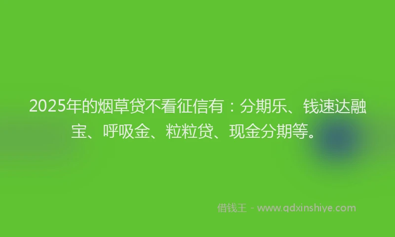 2025年的烟草贷不看征信有：分期乐、钱速达融宝、呼吸金、粒粒贷、现金分期等。