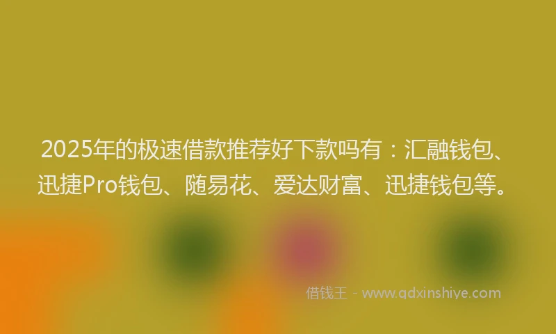 2025年的极速借款推荐好下款吗有：汇融钱包、迅捷Pro钱包、随易花、爱达财富、迅捷钱包等。