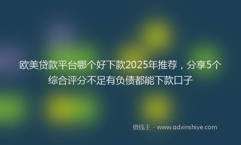 欧美贷款平台哪个好下款2025年推荐，分享5个综合评分不足有负债都能下款口子
