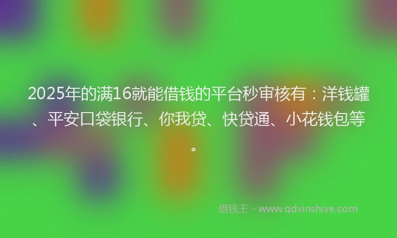 2025年的满16就能借钱的平台秒审核有：洋钱罐、平安口袋银行、你我贷、快贷通、小花钱包等。