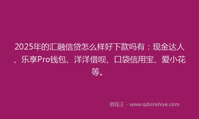 2025年的汇融信贷怎么样好下款吗有：现金达人、乐享Pro钱包、洋洋借呗、口袋信用宝、爱小花等。