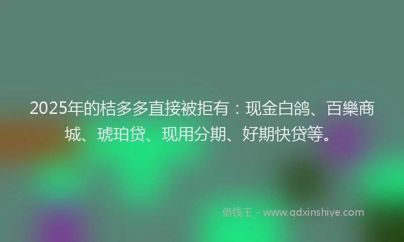 2025年的桔多多直接被拒有:现金白鸽、百樂商城、琥珀贷、现用分期、好期快贷等。