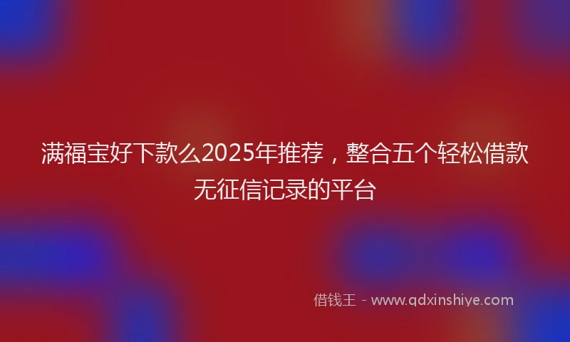 满福宝好下款么2025年推荐，整合五个轻松借款无征信记录的平台