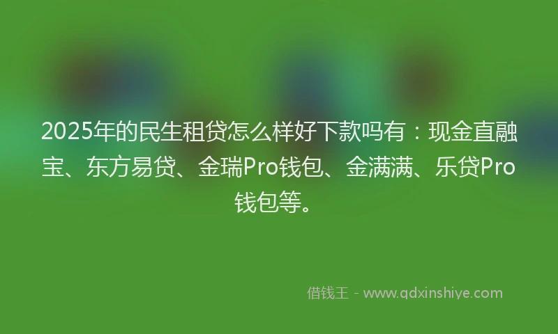 2025年的民生租贷怎么样好下款吗有：现金直融宝、东方易贷、金瑞Pro钱包、金满满、乐贷Pro钱包等。