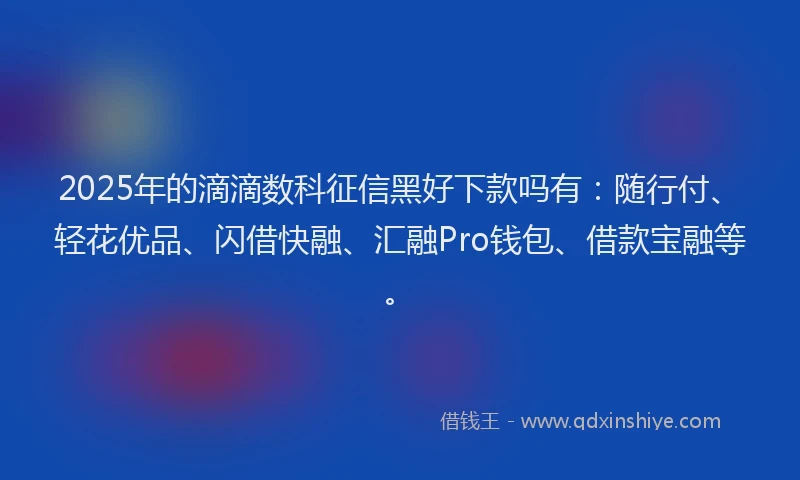 2025年的滴滴数科征信黑好下款吗有：随行付、轻花优品、闪借快融、汇融Pro钱包、借款宝融等。