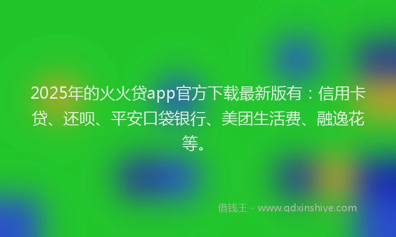 2025年的火火贷app官方下载最新版有：信用卡贷、还呗、平安口袋银行、美团生活费、融逸花等。